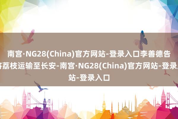 南宫·NG28(China)官方网站-登录入口李善德告捷将荔枝运输至长安-南宫·NG28(China)官方网站-登录入口