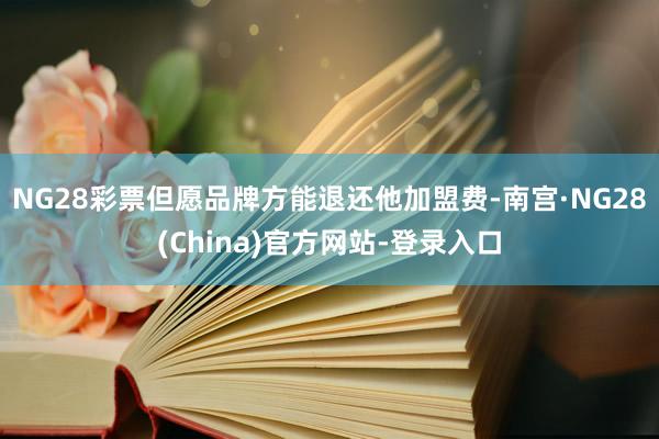 NG28彩票但愿品牌方能退还他加盟费-南宫·NG28(China)官方网站-登录入口