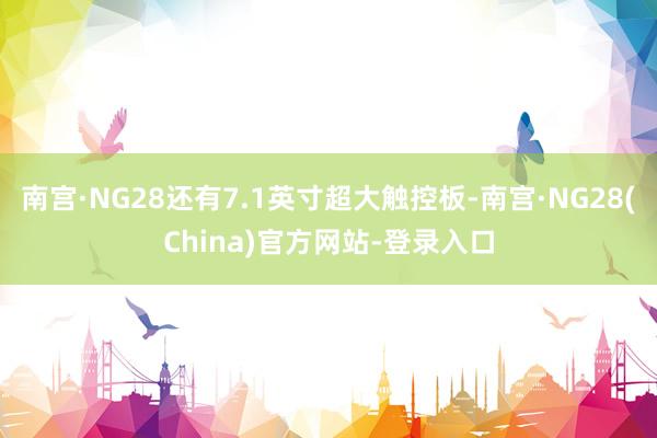 南宫·NG28还有7.1英寸超大触控板-南宫·NG28(China)官方网站-登录入口