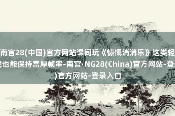 南宫28(中国)官方网站课间玩《慷慨消消乐》这类轻量游戏也能保持富厚帧率-南宫·NG28(China)官方网站-登录入口