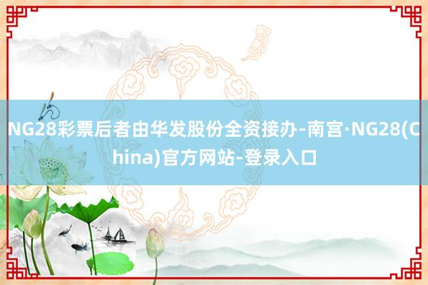 NG28彩票后者由华发股份全资接办-南宫·NG28(China)官方网站-登录入口