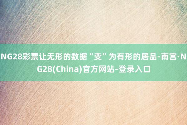 NG28彩票让无形的数据“变”为有形的居品-南宫·NG28(China)官方网站-登录入口