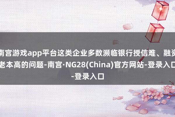南宫游戏app平台这类企业多数濒临银行授信难、融资老本高的问题-南宫·NG28(China)官方网站-登录入口