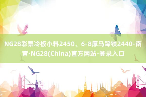 NG28彩票冷板小料2450、6-8厚马蹄铁2440-南宫·NG28(China)官方网站-登录入口