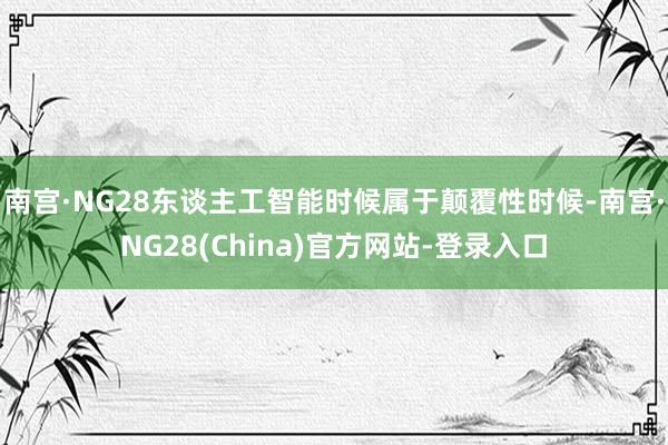 南宫·NG28东谈主工智能时候属于颠覆性时候-南宫·NG28(China)官方网站-登录入口