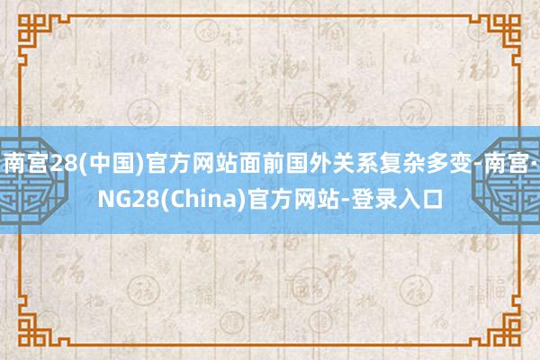 南宫28(中国)官方网站面前国外关系复杂多变-南宫·NG28(China)官方网站-登录入口