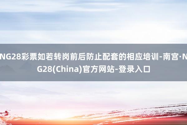 NG28彩票如若转岗前后防止配套的相应培训-南宫·NG28(China)官方网站-登录入口