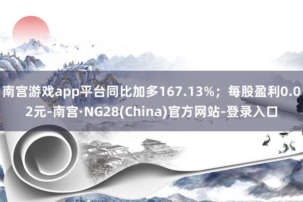南宫游戏app平台同比加多167.13%；每股盈利0.02元-南宫·NG28(China)官方网站-登录入口
