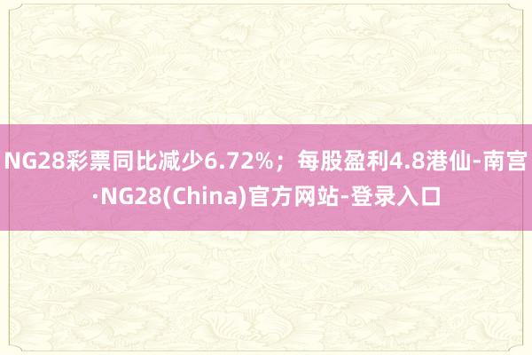 NG28彩票同比减少6.72%；每股盈利4.8港仙-南宫·NG28(China)官方网站-登录入口