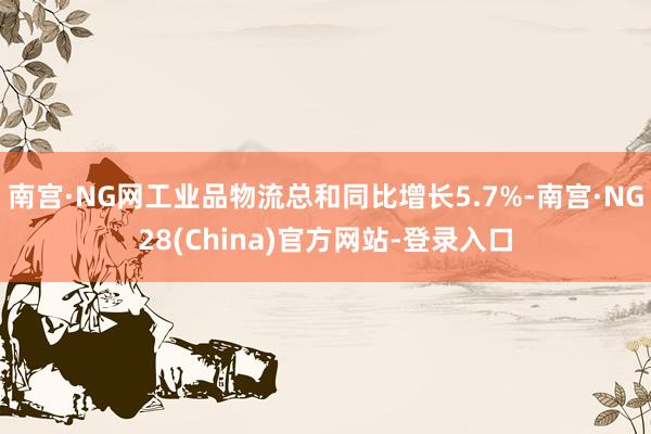 南宫·NG网工业品物流总和同比增长5.7%-南宫·NG28(China)官方网站-登录入口