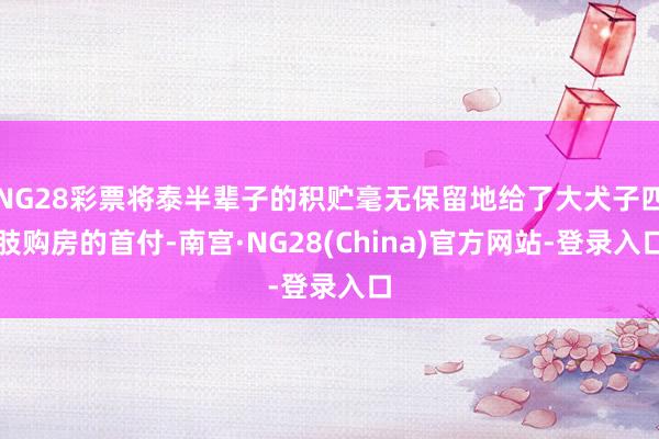 NG28彩票将泰半辈子的积贮毫无保留地给了大犬子四肢购房的首付-南宫·NG28(China)官方网站-登录入口