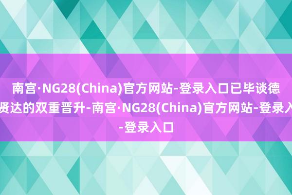 南宫·NG28(China)官方网站-登录入口已毕谈德与贤达的双重晋升-南宫·NG28(China)官方网站-登录入口