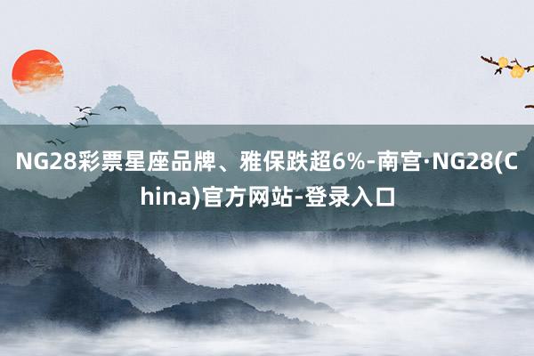 NG28彩票星座品牌、雅保跌超6%-南宫·NG28(China)官方网站-登录入口