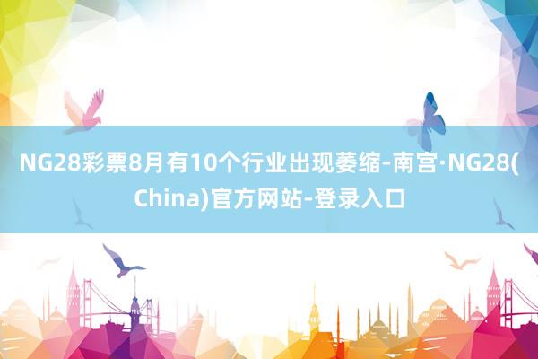 NG28彩票8月有10个行业出现萎缩-南宫·NG28(China)官方网站-登录入口