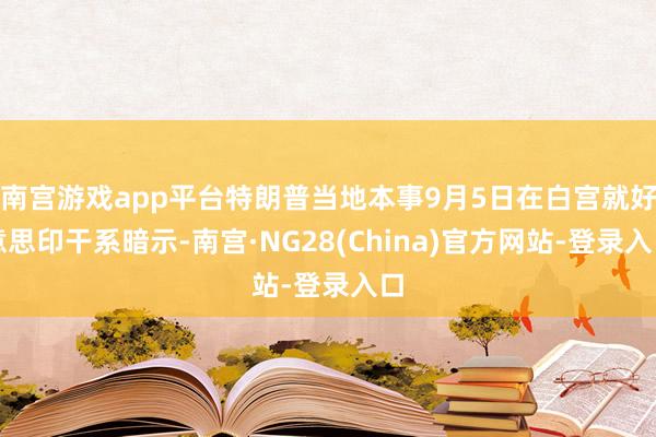 南宫游戏app平台特朗普当地本事9月5日在白宫就好意思印干系暗示-南宫·NG28(China)官方网站-登录入口