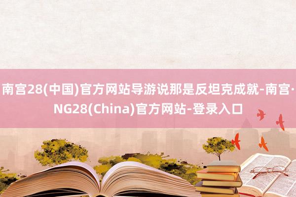 南宫28(中国)官方网站导游说那是反坦克成就-南宫·NG28(China)官方网站-登录入口