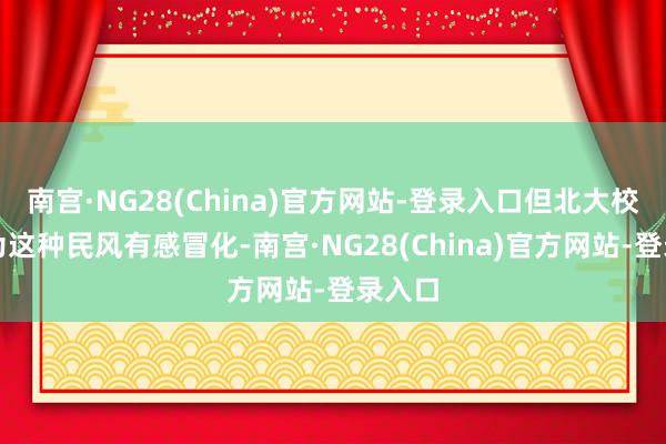南宫·NG28(China)官方网站-登录入口但北大校方以为这种民风有感冒化-南宫·NG28(China)官方网站-登录入口