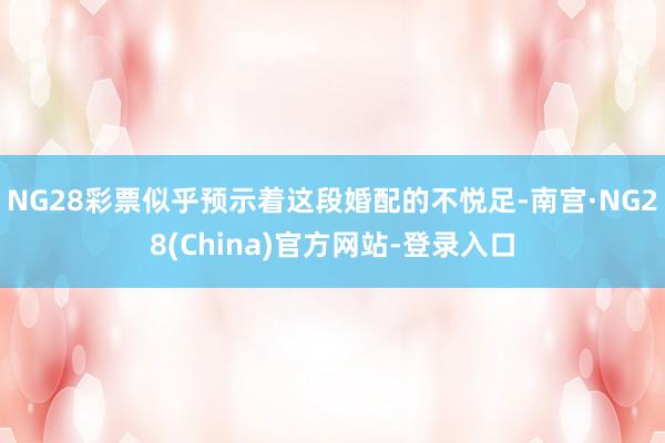 NG28彩票似乎预示着这段婚配的不悦足-南宫·NG28(China)官方网站-登录入口