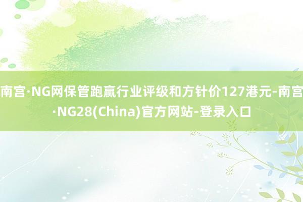 南宫·NG网保管跑赢行业评级和方针价127港元-南宫·NG28(China)官方网站-登录入口
