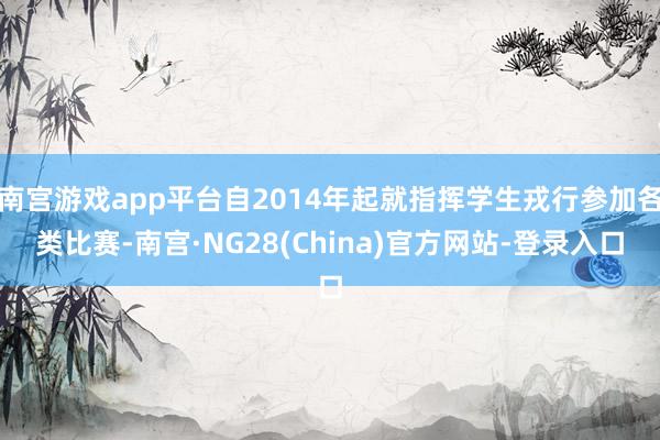 南宫游戏app平台自2014年起就指挥学生戎行参加各类比赛-南宫·NG28(China)官方网站-登录入口