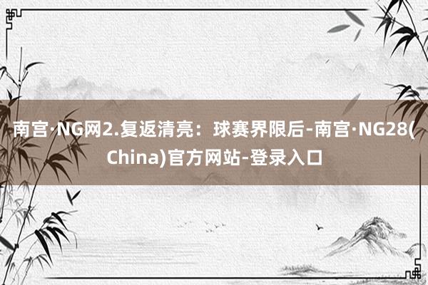 南宫·NG网2.复返清亮:球赛界限后-南宫·NG28(China)官方网站-登录入口
