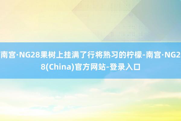 南宫·NG28果树上挂满了行将熟习的柠檬-南宫·NG28(China)官方网站-登录入口