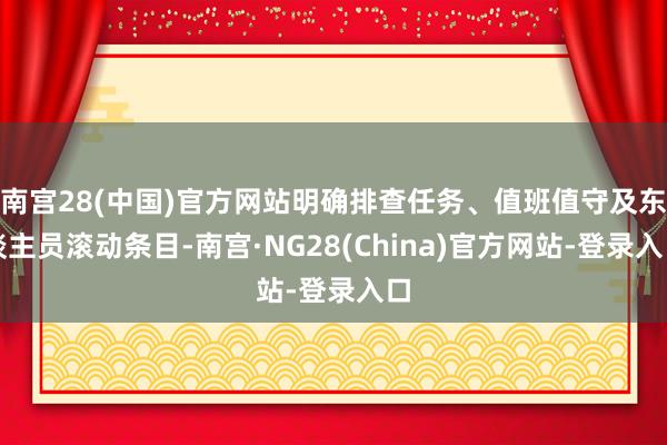 南宫28(中国)官方网站明确排查任务、值班值守及东谈主员滚动条目-南宫·NG28(China)官方网站-登录入口