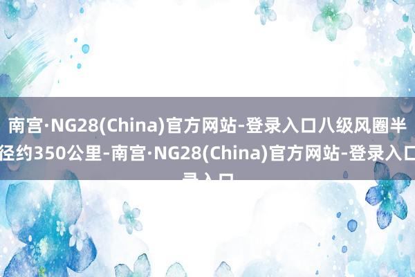 南宫·NG28(China)官方网站-登录入口八级风圈半径约350公里-南宫·NG28(China)官方网站-登录入口