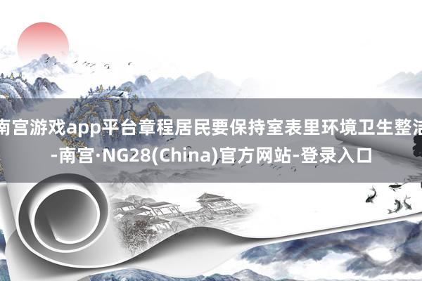 南宫游戏app平台章程居民要保持室表里环境卫生整洁-南宫·NG28(China)官方网站-登录入口