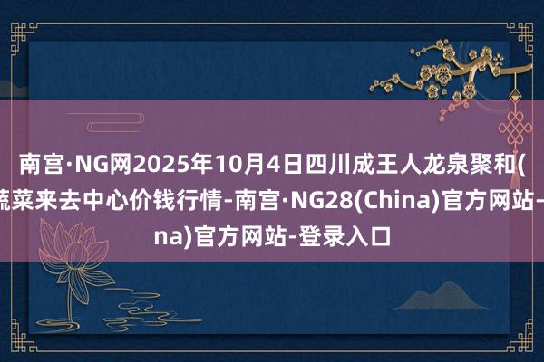 南宫·NG网2025年10月4日四川成王人龙泉聚和(外洋)果蔬菜来去中心价钱行情-南宫·NG28(China)官方网站-登录入口
