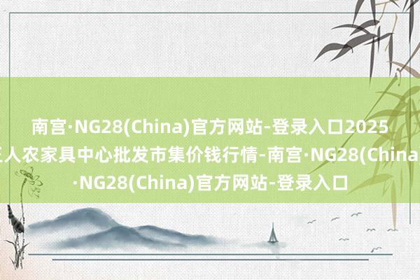 南宫·NG28(China)官方网站-登录入口2025年10月4日四川成王人农家具中心批发市集价钱行情-南宫·NG28(China)官方网站-登录入口
