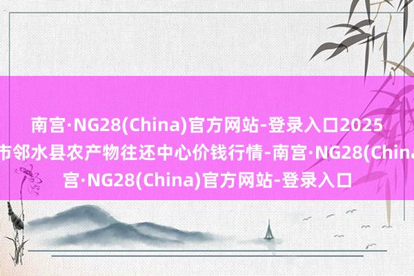 南宫·NG28(China)官方网站-登录入口2025年10月4日四川广安市邻水县农产物往还中心价钱行情-南宫·NG28(China)官方网站-登录入口