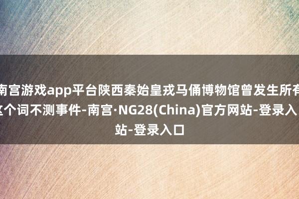 南宫游戏app平台陕西秦始皇戎马俑博物馆曾发生所有这个词不测事件-南宫·NG28(China)官方网站-登录入口