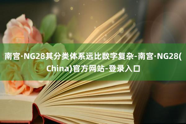南宫·NG28其分类体系远比数字复杂-南宫·NG28(China)官方网站-登录入口