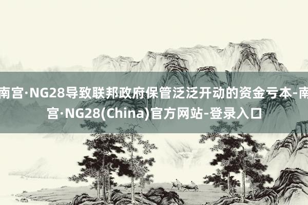 南宫·NG28导致联邦政府保管泛泛开动的资金亏本-南宫·NG28(China)官方网站-登录入口