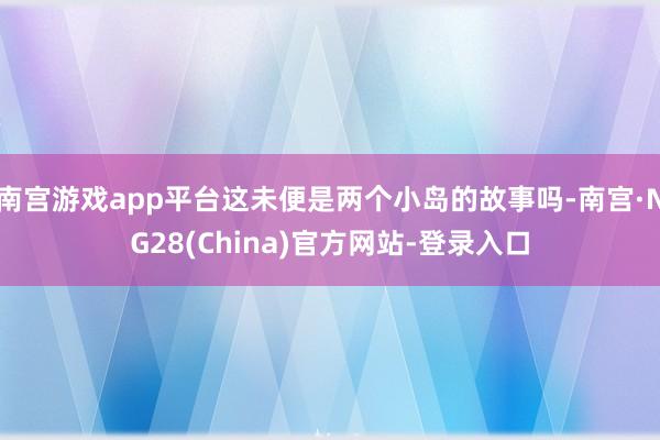 南宫游戏app平台这未便是两个小岛的故事吗-南宫·NG28(China)官方网站-登录入口