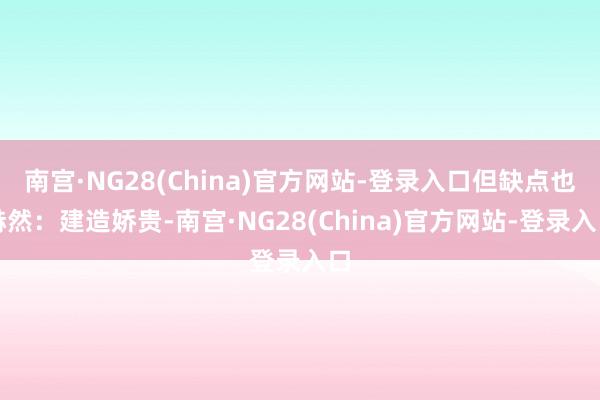 南宫·NG28(China)官方网站-登录入口但缺点也赫然：建造娇贵-南宫·NG28(China)官方网站-登录入口