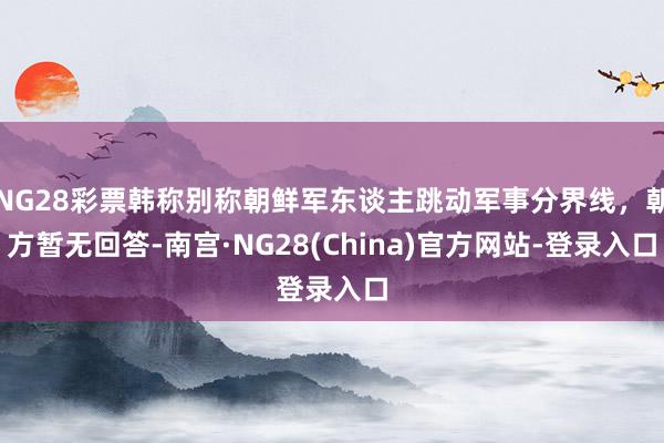 NG28彩票韩称别称朝鲜军东谈主跳动军事分界线，朝方暂无回答-南宫·NG28(China)官方网站-登录入口