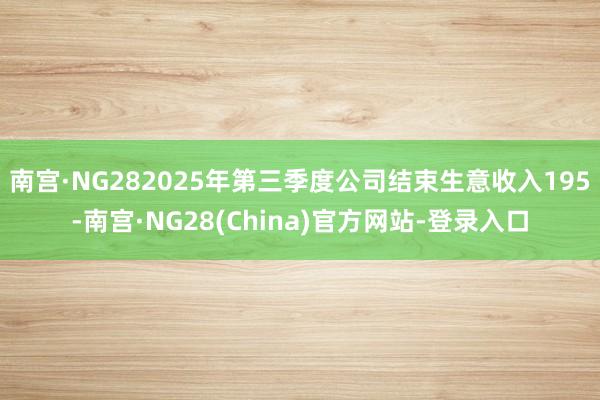 南宫·NG282025年第三季度公司结束生意收入195-南宫·NG28(China)官方网站-登录入口