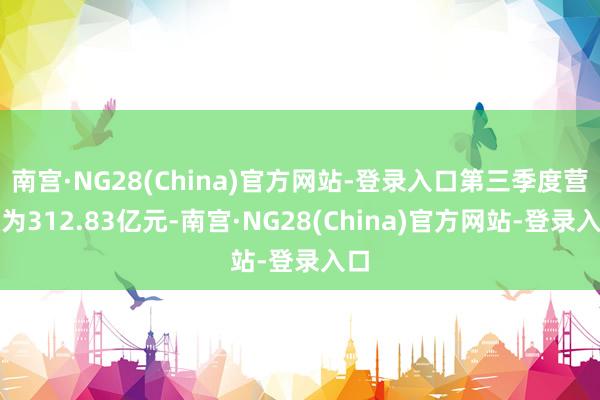 南宫·NG28(China)官方网站-登录入口第三季度营收为312.83亿元-南宫·NG28(China)官方网站-登录入口