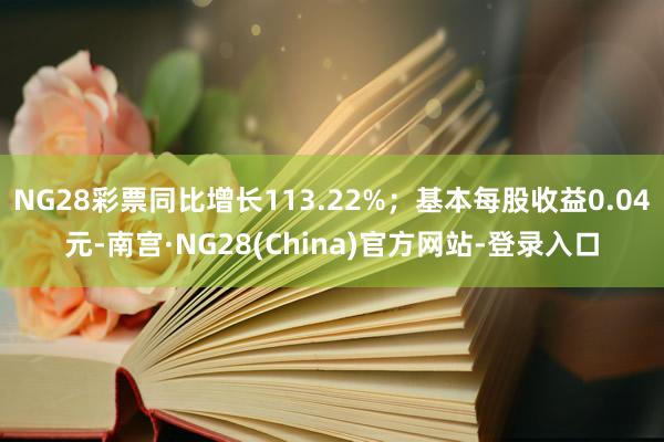 NG28彩票同比增长113.22%；基本每股收益0.04元-南宫·NG28(China)官方网站-登录入口