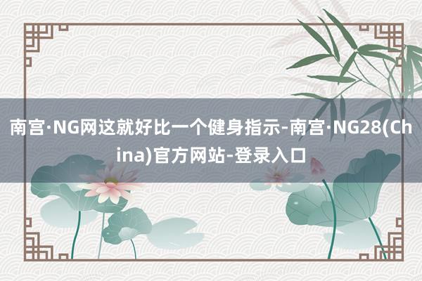 南宫·NG网这就好比一个健身指示-南宫·NG28(China)官方网站-登录入口