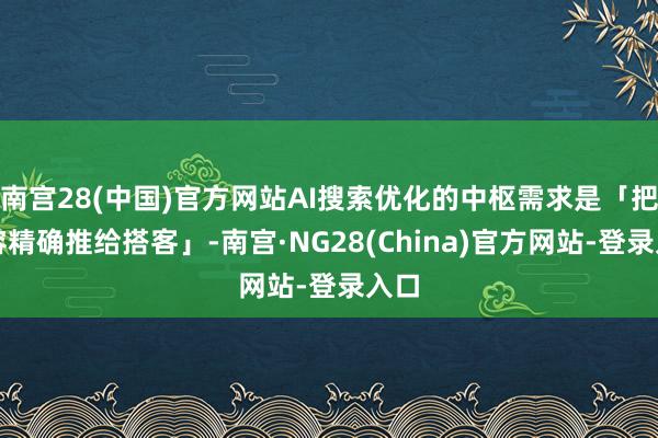 南宫28(中国)官方网站AI搜索优化的中枢需求是「把内容精确推给搭客」-南宫·NG28(China)官方网站-登录入口