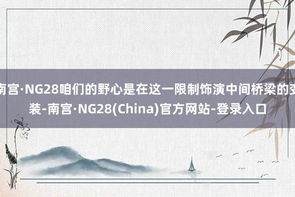 南宫·NG28咱们的野心是在这一限制饰演中间桥梁的变装-南宫·NG28(China)官方网站-登录入口