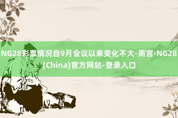 NG28彩票情况自9月会议以来变化不大-南宫·NG28(China)官方网站-登录入口
