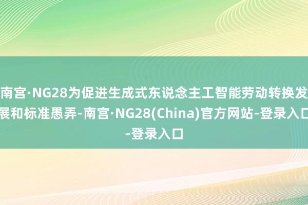 南宫·NG28为促进生成式东说念主工智能劳动转换发展和标准愚弄-南宫·NG28(China)官方网站-登录入口