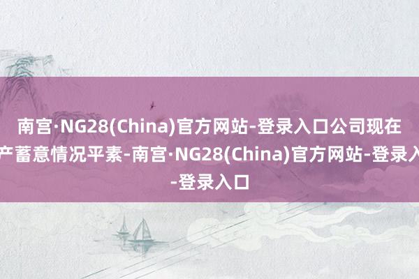 南宫·NG28(China)官方网站-登录入口公司现在出产蓄意情况平素-南宫·NG28(China)官方网站-登录入口