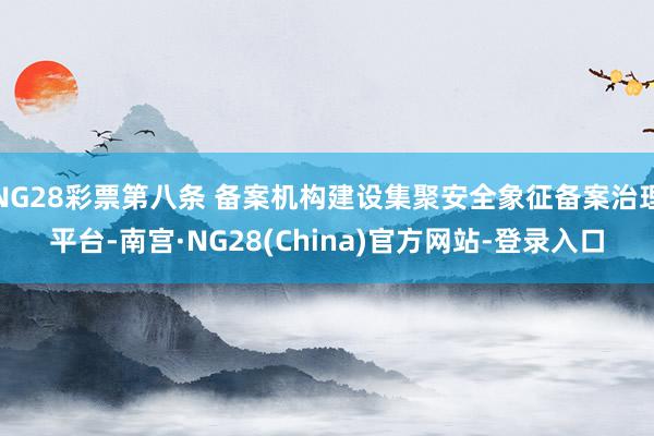 NG28彩票第八条 备案机构建设集聚安全象征备案治理平台-南宫·NG28(China)官方网站-登录入口