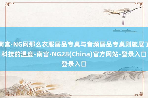 南宫·NG网那么衣服居品专桌与音频居品专桌则施展了科技的温度-南宫·NG28(China)官方网站-登录入口