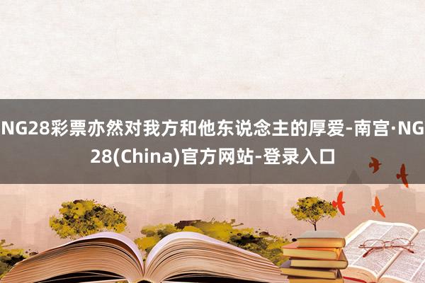 NG28彩票亦然对我方和他东说念主的厚爱-南宫·NG28(China)官方网站-登录入口